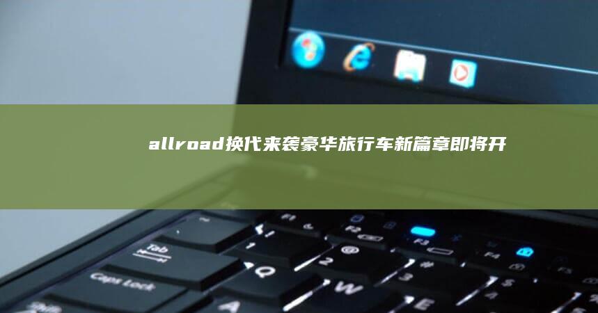 allroad换代来袭 豪华旅行车新篇章即将开启！ 奥迪A7 (allroad)