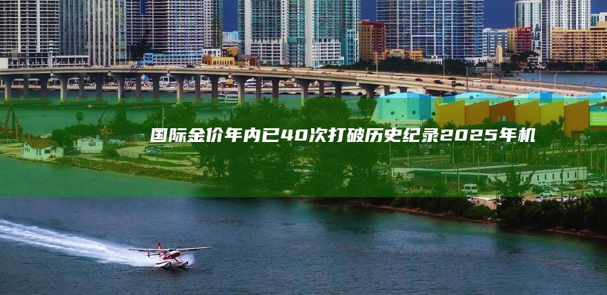 国际金价年内已40次打破历史纪录 2025年机构看涨至每盎司3000美元 (国际金价年内累计上涨32%)