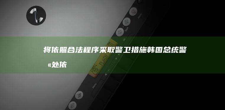 将依照合法程序采取警卫措施 韩国总统警卫处 (依照法定程序作出)